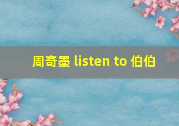 周奇墨 listen to 伯伯